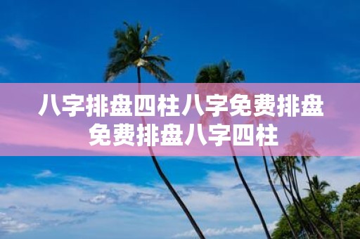 八字排盘四柱八字免费排盘 免费排盘八字四柱