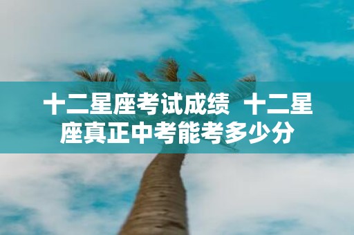 十二星座考试成绩 十二星座真正中考能考多少分