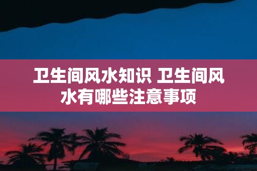 卫生间风水知识 卫生间风水有哪些注意事项