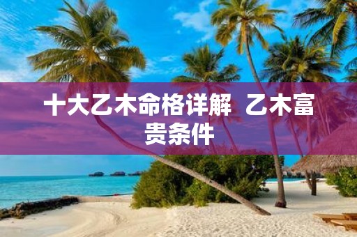 十大乙木命格详解 乙木富贵条件