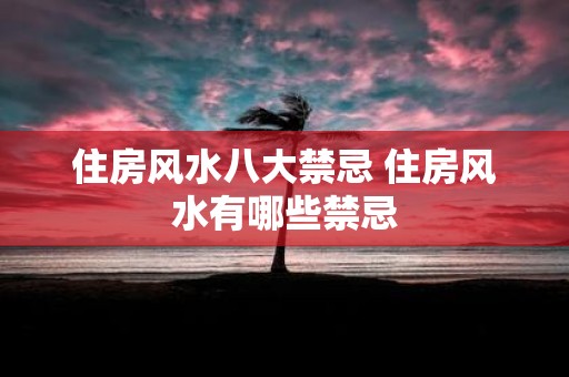 住房风水八大禁忌 住房风水有哪些禁忌