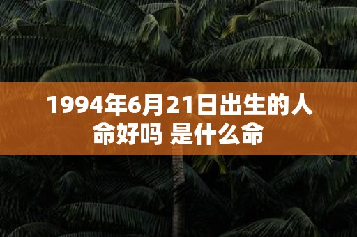 1994年6月21日出生的人命好吗 是什么命