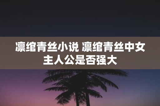 凛绾青丝小说 凛绾青丝中女主人公是否强大