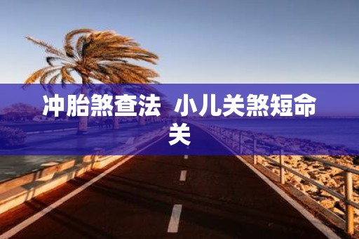 冲胎煞查法 小儿关煞短命关
