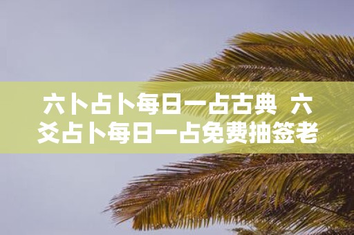 六卜占卜每日一占古典 六爻占卜每日一占免费抽签老黄历