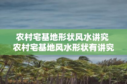 农村宅基地形状风水讲究 农村宅基地风水形状有讲究吗