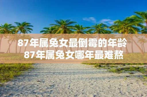 87年属兔女最倒霉的年龄 87年属兔女哪年最难熬