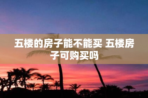 五楼的房子能不能买 五楼房子可购买吗