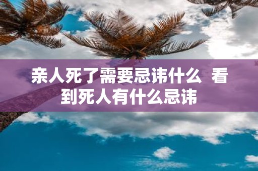 亲人死了需要忌讳什么 看到死人有什么忌讳