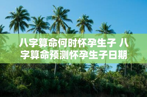 八字算命何时怀孕生子 八字算命预测怀孕生子日期