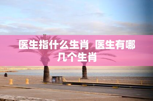 医生指什么生肖 医生有哪几个生肖