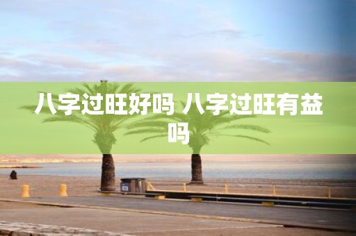 八字过旺好吗 八字过旺有益吗