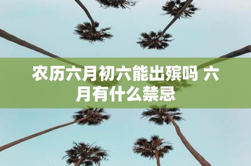 农历六月初六能出殡吗 六月有什么禁忌