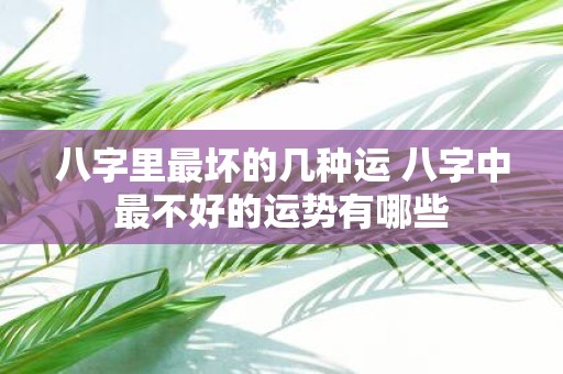 八字里最坏的几种运 八字中最不好的运势有哪些