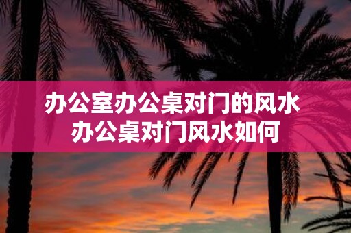 办公室办公桌对门的风水 办公桌对门风水如何