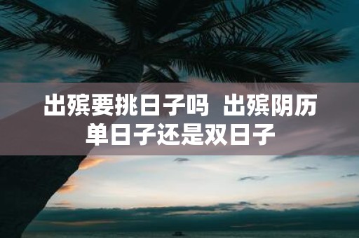 出殡要挑日子吗 出殡阴历单日子还是双日子
