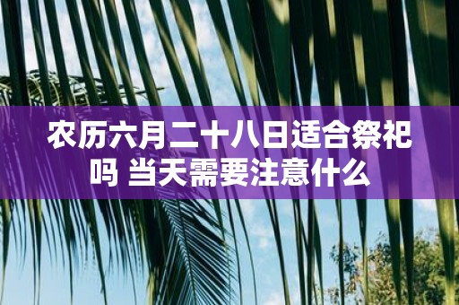 农历六月二十八日适合祭祀吗 当天需要注意什么