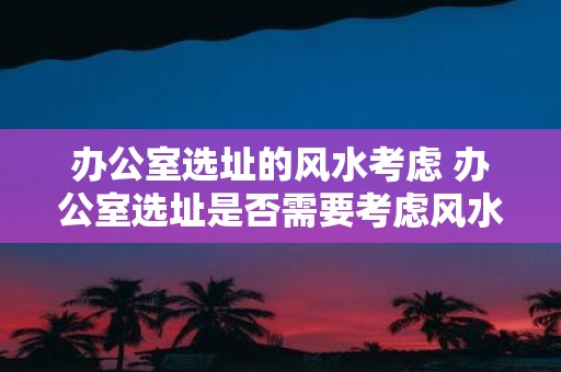 办公室选址的风水考虑 办公室选址是否需要考虑风水