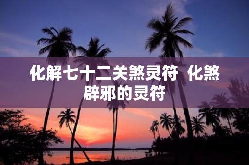 化解七十二关煞灵符 化煞辟邪的灵符