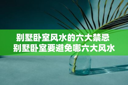 别墅卧室风水的六大禁忌 别墅卧室要避免哪六大风水禁忌