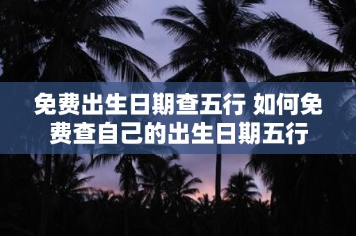 免费出生日期查五行 如何免费查自己的出生日期五行 免费出生日期查五行 如何免费查自己的出生日期五行
