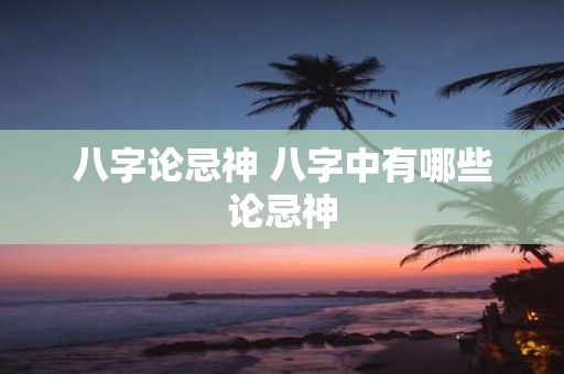 八字论忌神 八字中有哪些论忌神