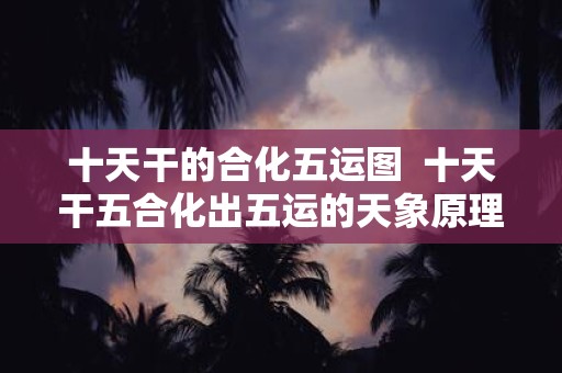 十天干的合化五运图 十天干五合化出五运的天象原理