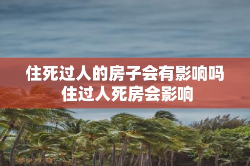住死过人的房子会有影响吗 住过人死房会影响 住死过人的房子会有影响吗 住过人死房会影响