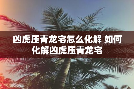 凶虎压青龙宅怎么化解 如何化解凶虎压青龙宅