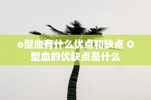o型血有什么优点和缺点 O型血的优缺点是什么