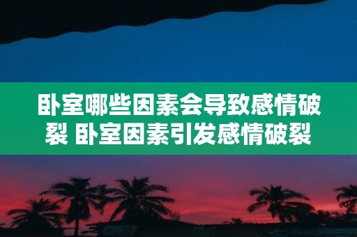 卧室哪些因素会导致感情破裂 卧室因素引发感情破裂