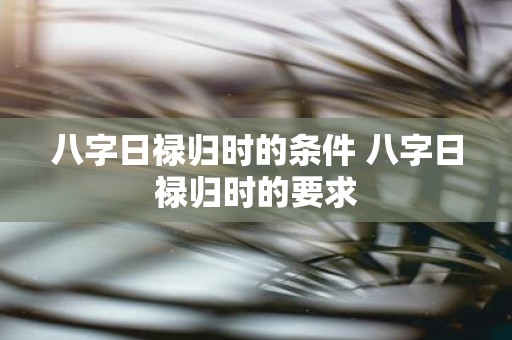 八字日禄归时的条件 八字日禄归时的要求