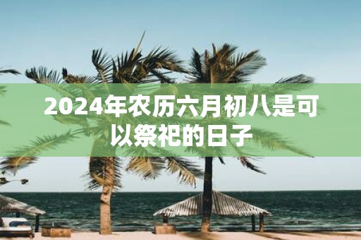 2025年农历六月初八是可以祭祀的日子