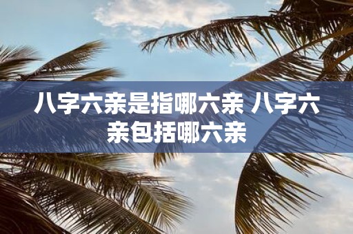 八字六亲是指哪六亲 八字六亲包括哪六亲