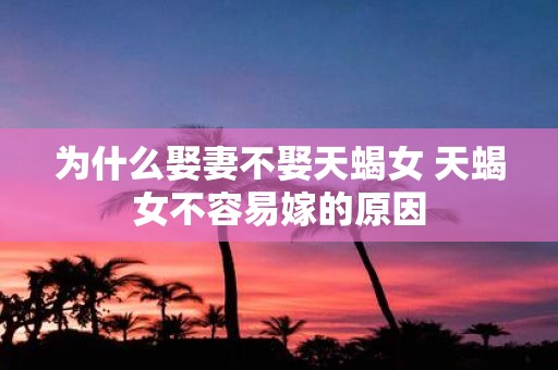 为什么娶妻不娶天蝎女 天蝎女不容易嫁的原因