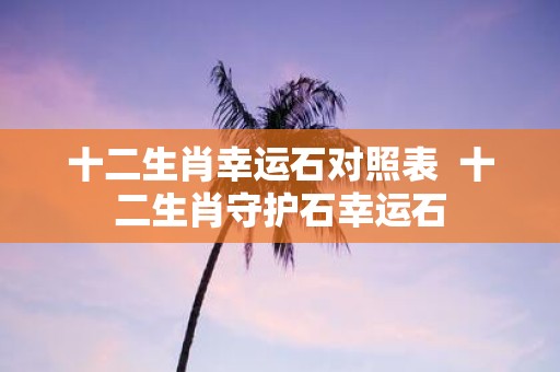 十二生肖幸运石对照表 十二生肖守护石幸运石