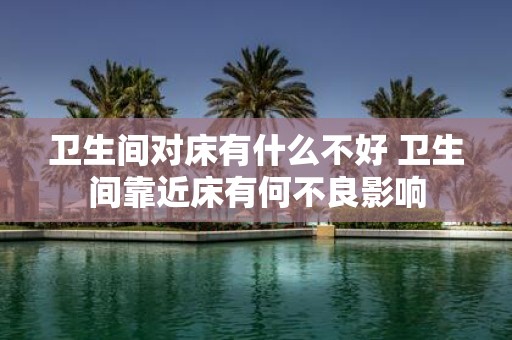 卫生间对床有什么不好 卫生间靠近床有何不良影响