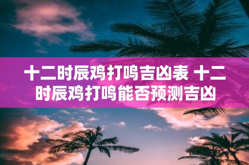 十二时辰鸡打鸣吉凶表 十二时辰鸡打鸣能否预测吉凶