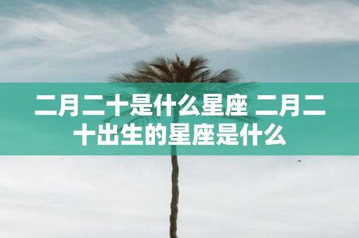 二月二十是什么星座 二月二十出生的星座是什么