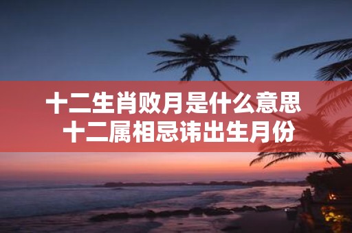 十二生肖败月是什么意思 十二属相忌讳出生月份