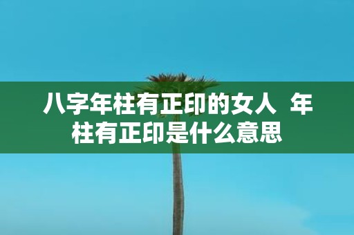 八字年柱有正印的女人 年柱有正印是什么意思