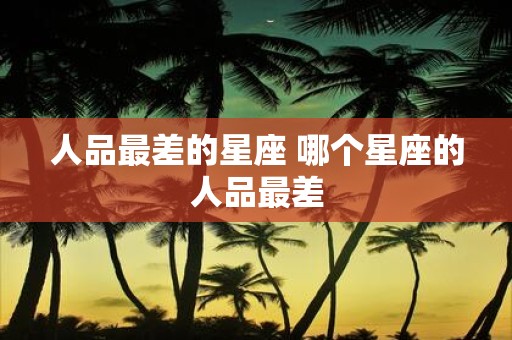 人品最差的星座 哪个星座的人品最差