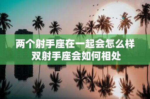 两个射手座在一起会怎么样 双射手座会如何相处