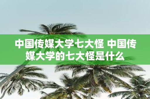 中国传媒大学七大怪 中国传媒大学的七大怪是什么