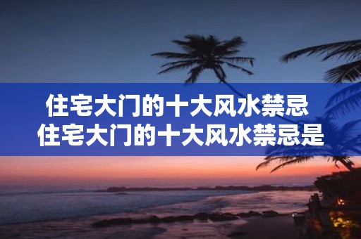 住宅大门的十大风水禁忌 住宅大门的十大风水禁忌是什么