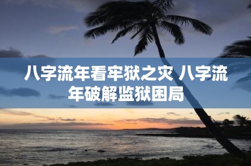八字流年看牢狱之灾 八字流年破解监狱困局