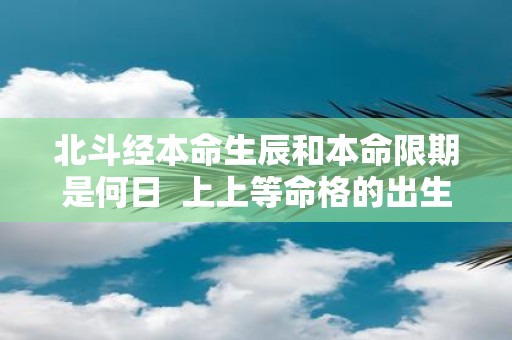 北斗经本命生辰和本命限期是何日 上上等命格的出生时辰