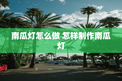 南瓜灯怎么做 怎样制作南瓜灯