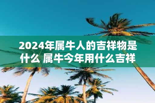 2025年属牛人的吉祥物是什么 属牛今年用什么吉祥物旺运势