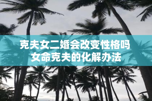 克夫女二婚会改变性格吗 女命克夫的化解办法